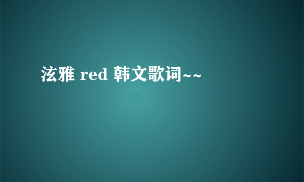 泫雅 red 韩文歌词~~