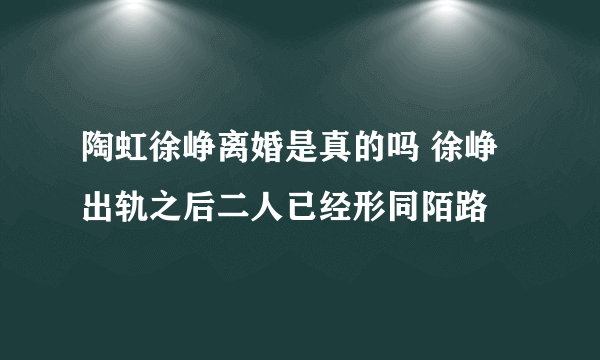 陶虹徐峥离婚是真的吗 徐峥出轨之后二人已经形同陌路