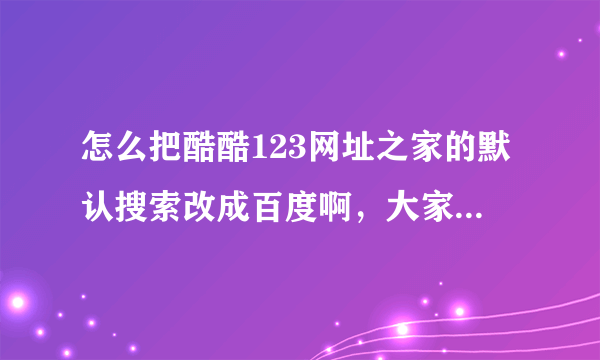 怎么把酷酷123网址之家的默认搜索改成百度啊，大家帮帮忙好吗