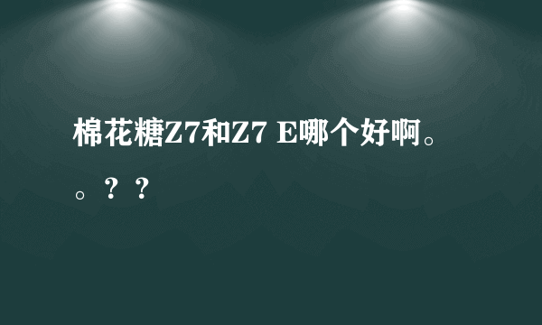 棉花糖Z7和Z7 E哪个好啊。。？？