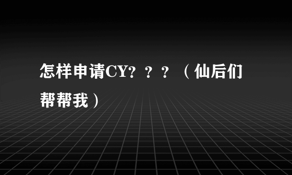 怎样申请CY？？？（仙后们帮帮我）