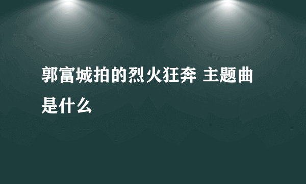 郭富城拍的烈火狂奔 主题曲是什么