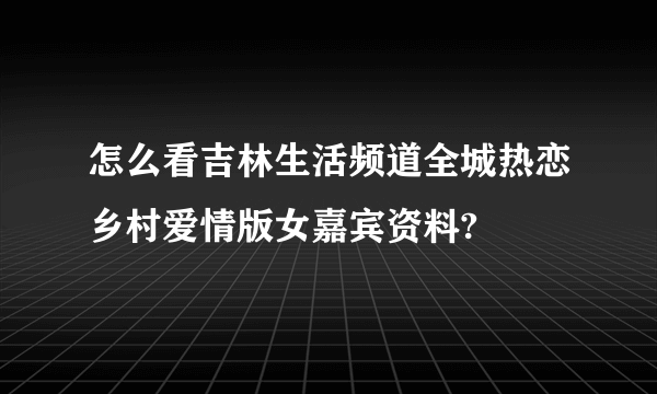 怎么看吉林生活频道全城热恋乡村爱情版女嘉宾资料?