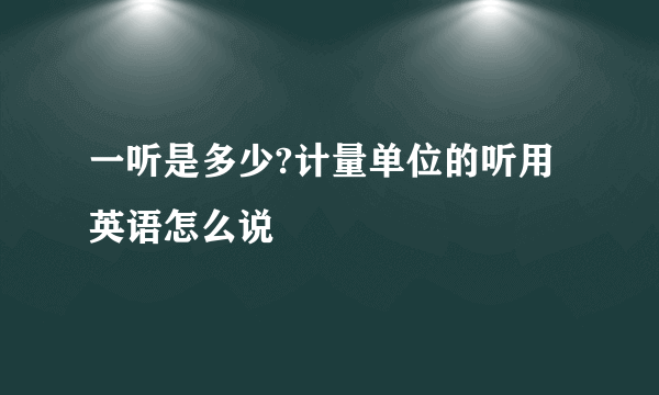 一听是多少?计量单位的听用英语怎么说