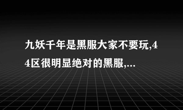 九妖千年是黑服大家不要玩,44区很明显绝对的黑服,终极装备守怪,不充钱不能玩,我的号全给锁了