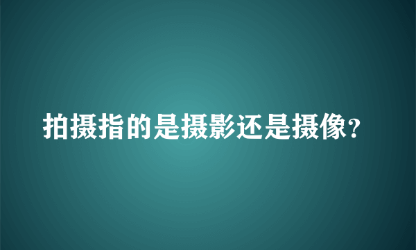 拍摄指的是摄影还是摄像？