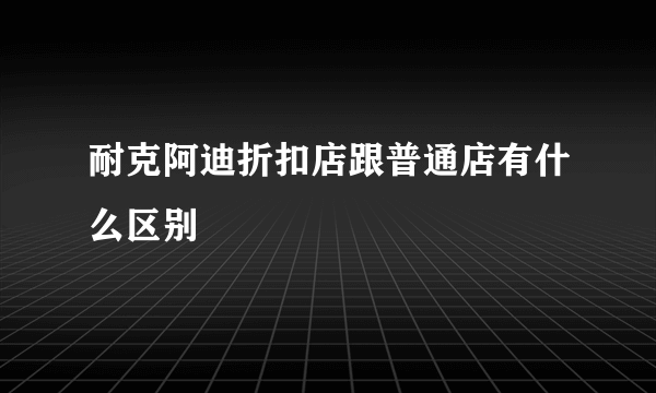 耐克阿迪折扣店跟普通店有什么区别