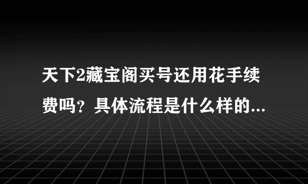 天下2藏宝阁买号还用花手续费吗？具体流程是什么样的.详细点