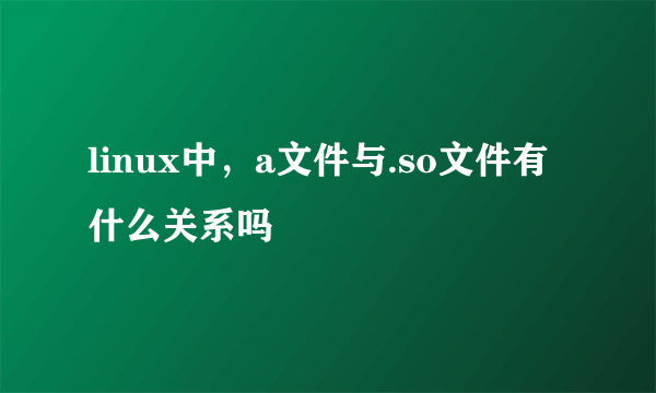 linux中，a文件与.so文件有什么关系吗