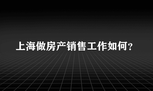 上海做房产销售工作如何？