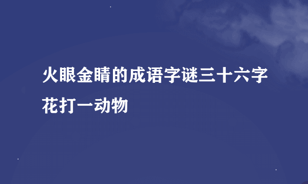 火眼金睛的成语字谜三十六字花打一动物