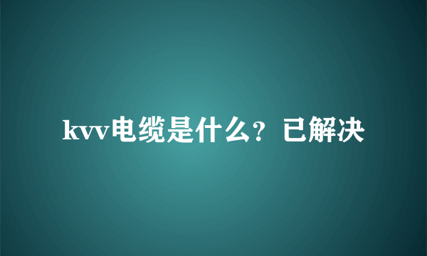 kvv电缆是什么？已解决