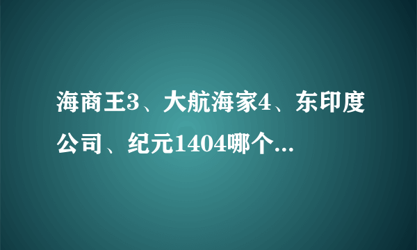 海商王3、大航海家4、东印度公司、纪元1404哪个好玩些？还有没有别的古代海战游戏，求推荐（偏向海战）！