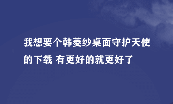 我想要个韩菱纱桌面守护天使的下载 有更好的就更好了