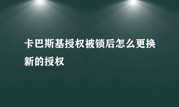 卡巴斯基授权被锁后怎么更换新的授权