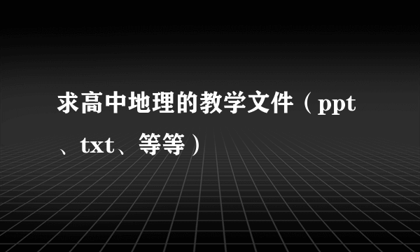 求高中地理的教学文件（ppt、txt、等等）