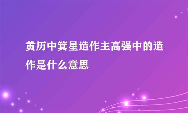 黄历中箕星造作主高强中的造作是什么意思