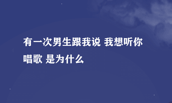 有一次男生跟我说 我想听你唱歌 是为什么