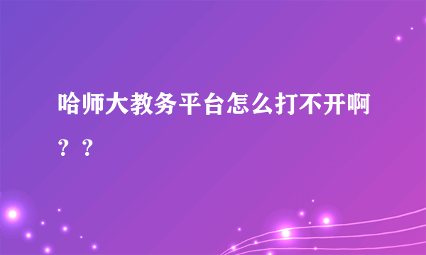 哈师大教务平台怎么打不开啊？？