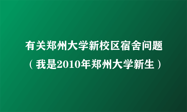 有关郑州大学新校区宿舍问题（我是2010年郑州大学新生）