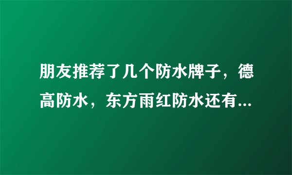 朋友推荐了几个防水牌子，德高防水，东方雨红防水还有李士邦防水，不知道哪个好？大概需要多少大米？