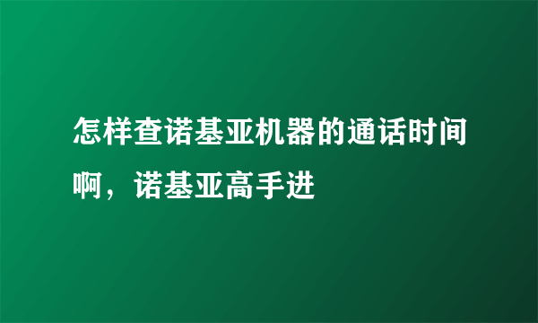 怎样查诺基亚机器的通话时间啊，诺基亚高手进