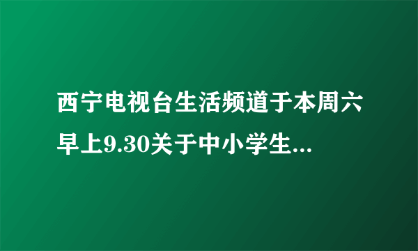 西宁电视台生活频道于本周六早上9.30关于中小学生安全教育知识讲座