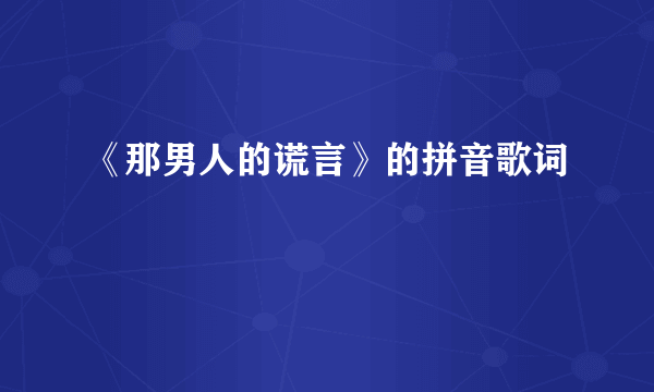 《那男人的谎言》的拼音歌词