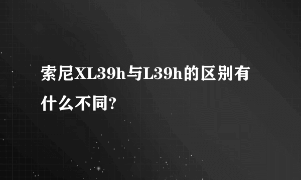 索尼XL39h与L39h的区别有什么不同?