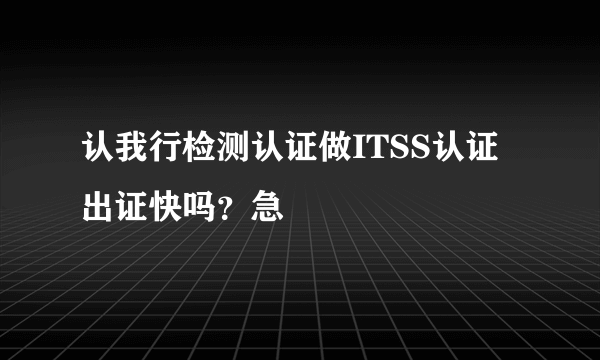 认我行检测认证做ITSS认证出证快吗？急