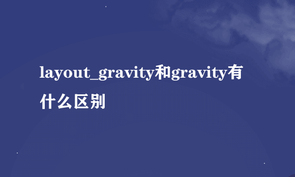 layout_gravity和gravity有什么区别