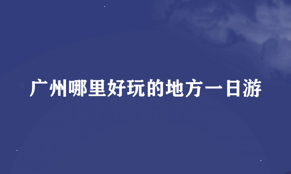 广州哪里好玩的地方一日游