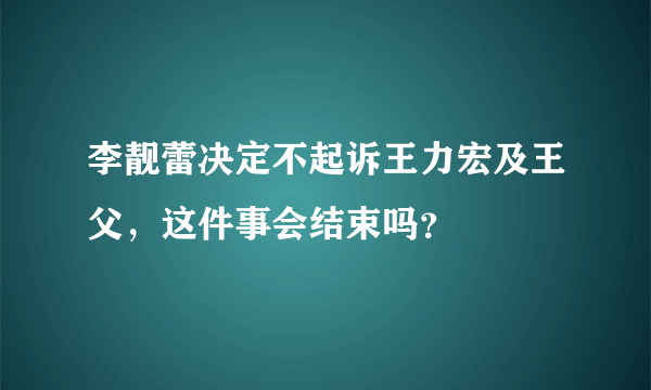 李靓蕾决定不起诉王力宏及王父，这件事会结束吗？