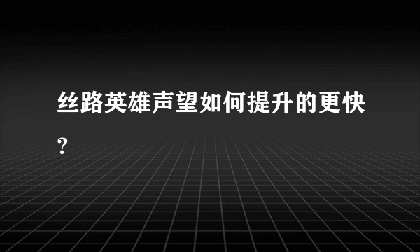 丝路英雄声望如何提升的更快？