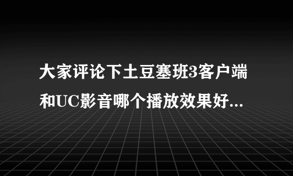 大家评论下土豆塞班3客户端和UC影音哪个播放效果好点？比如说清晰度，流畅度。我的是诺基亚N8