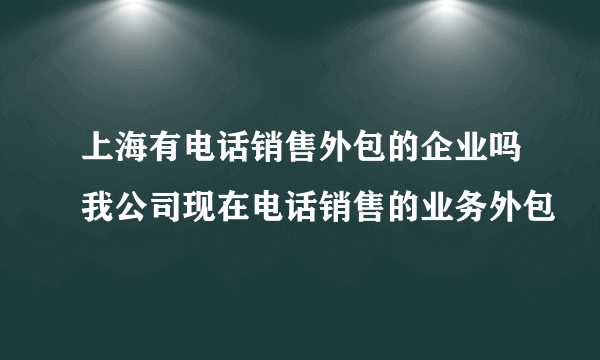 上海有电话销售外包的企业吗我公司现在电话销售的业务外包