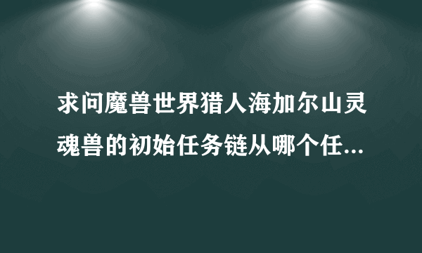 求问魔兽世界猎人海加尔山灵魂兽的初始任务链从哪个任务开始到哪个任务结束