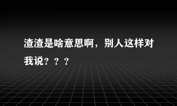 渣渣是啥意思啊，别人这样对我说？？？