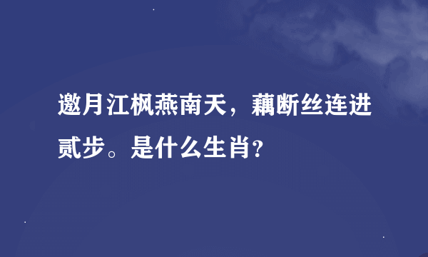 邀月江枫燕南天，藕断丝连进贰步。是什么生肖？