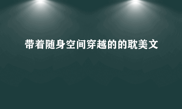 带着随身空间穿越的的耽美文