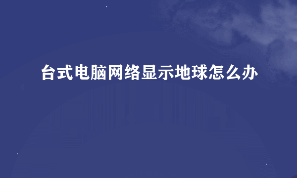 台式电脑网络显示地球怎么办