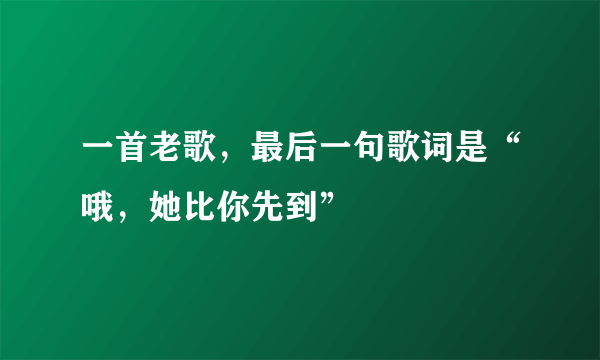 一首老歌，最后一句歌词是“哦，她比你先到”