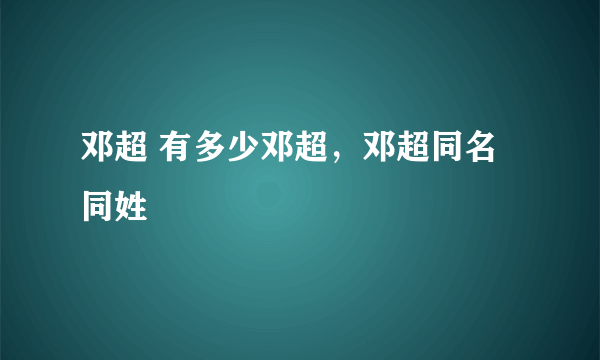 邓超 有多少邓超，邓超同名同姓