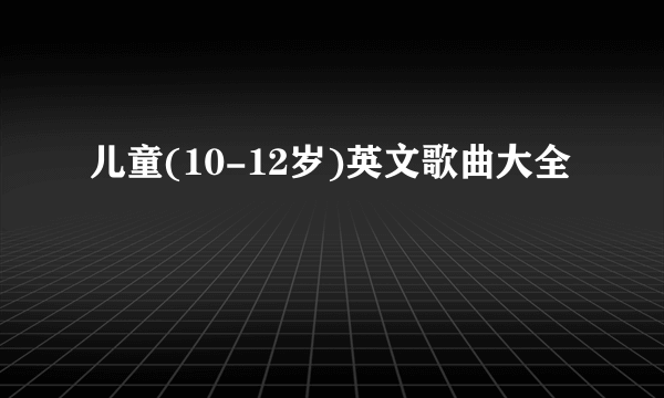 儿童(10-12岁)英文歌曲大全