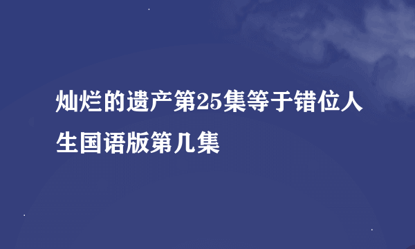 灿烂的遗产第25集等于错位人生国语版第几集