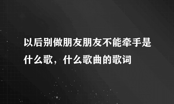 以后别做朋友朋友不能牵手是什么歌，什么歌曲的歌词