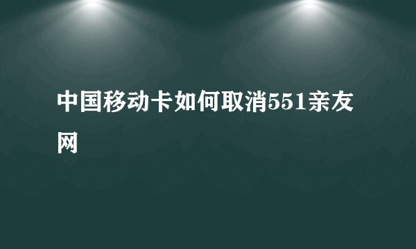 中国移动卡如何取消551亲友网