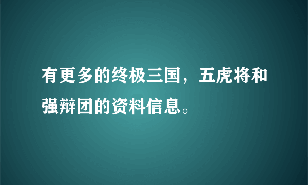 有更多的终极三国，五虎将和强辩团的资料信息。