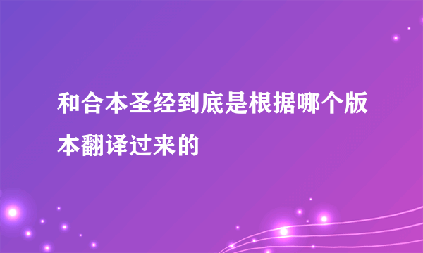 和合本圣经到底是根据哪个版本翻译过来的