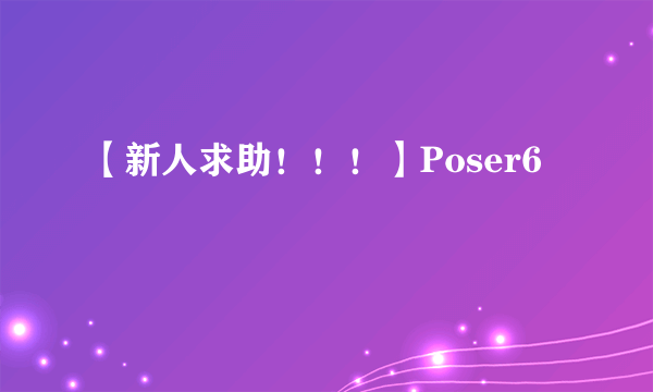 【新人求助！！！】Poser6